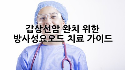 갑상선암 완치 위한 방사성요오드 치료 가이드