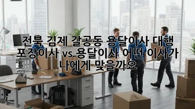 전북 김제 갈공동 용달이사 대행: 포장이사 vs 용달이사, 어떤 이사가 나에게 맞을까요? 🤔